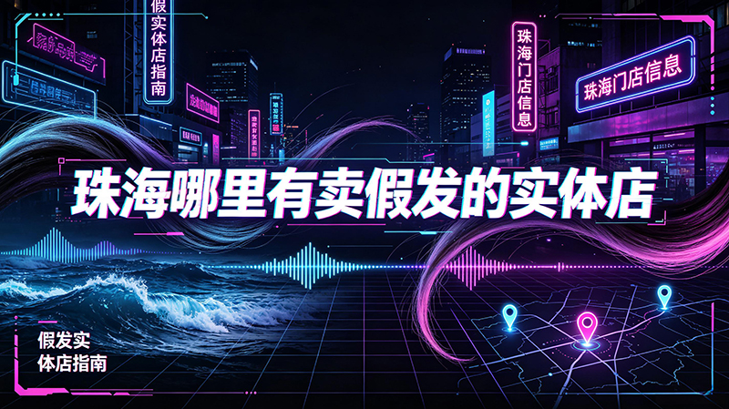 珠海哪里有卖假发的实体店?2026 同城选购全指南(附门店对比+避坑清单)